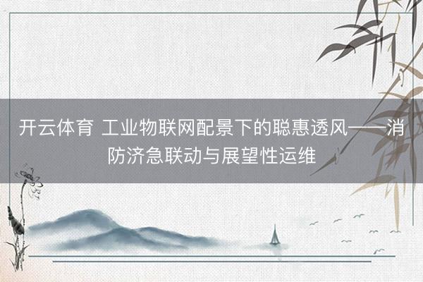 开云体育 工业物联网配景下的聪惠透风——消防济急联动与展望性运维