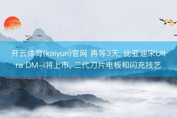 开云体育(kaiyun)官网 再等3天, 比亚迪宋Ultra DM-i将上市, 二代刀片电板和闪充技艺