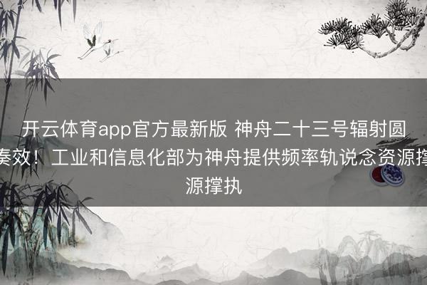 开云体育app官方最新版 神舟二十三号辐射圆满奏效！工业和信息化部为神舟提供频率轨说念资源撑执