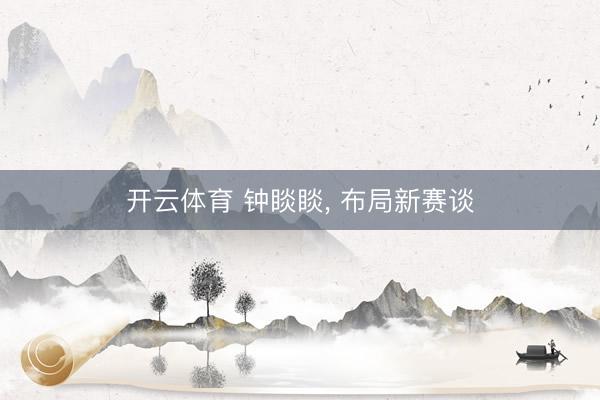 开云体育 钟睒睒, 布局新赛谈