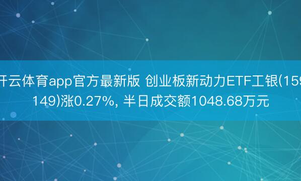 开云体育app官方最新版 创业板新动力ETF工银(159149)涨0.27%, 半日成交额1048.68万元