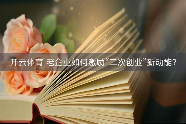 开云体育 老企业如何激励“二次创业”新动能?
