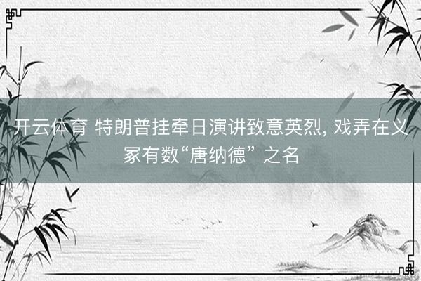 开云体育 特朗普挂牵日演讲致意英烈, 戏弄在义冢有数“唐纳德” 之名