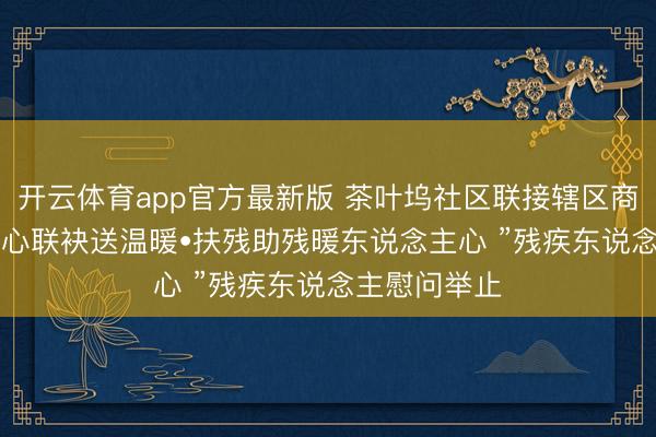 开云体育app官方最新版 茶叶坞社区联接辖区商户开展: “爱心联袂送温暖•扶残助残暖东说念主心 ”残疾东说念主慰问举止