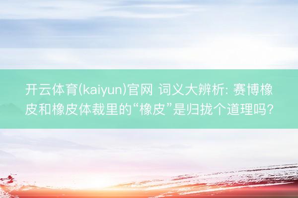 开云体育(kaiyun)官网 词义大辨析: 赛博橡皮和橡皮体裁里的“橡皮”是归拢个道理吗?