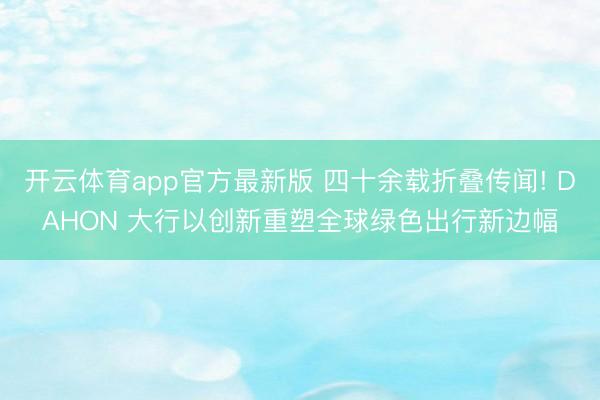 开云体育app官方最新版 四十余载折叠传闻! DAHON 大行以创新重塑全球绿色出行新边幅