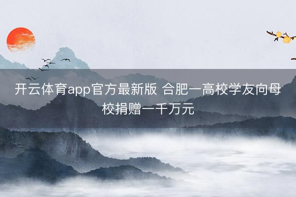 开云体育app官方最新版 合肥一高校学友向母校捐赠一千万元