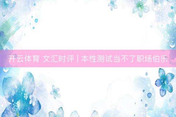 开云体育 文汇时评 | 本性测试当不了职场伯乐