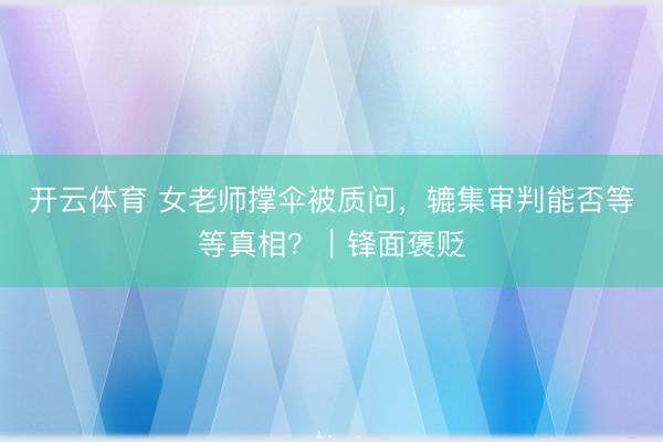 开云体育 女老师撑伞被质问,辘集审判能否等等真相?|锋面褒贬