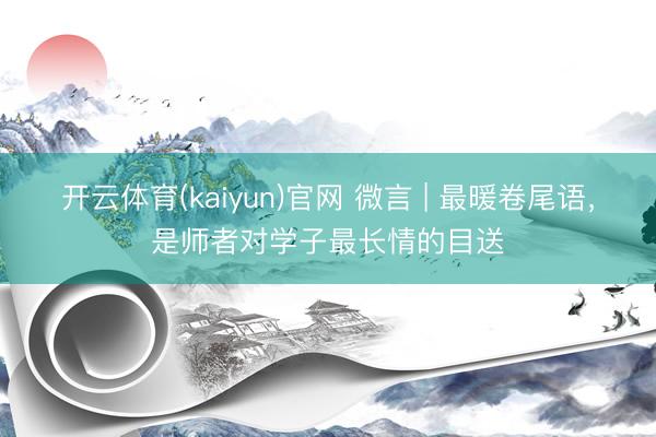 开云体育(kaiyun)官网 微言 | 最暖卷尾语，是师者对学子最长情的目送