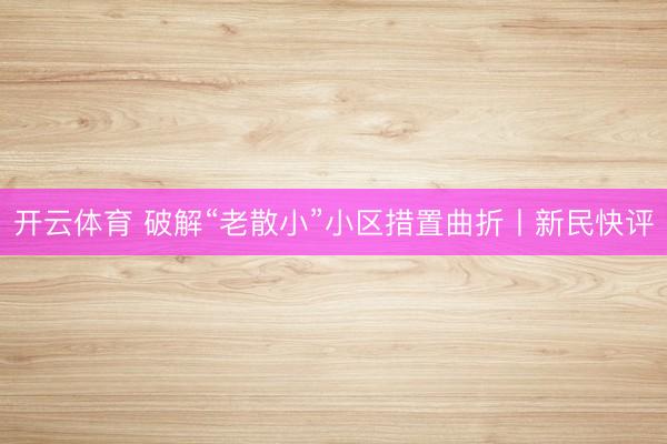 开云体育 破解“老散小”小区措置曲折丨新民快评