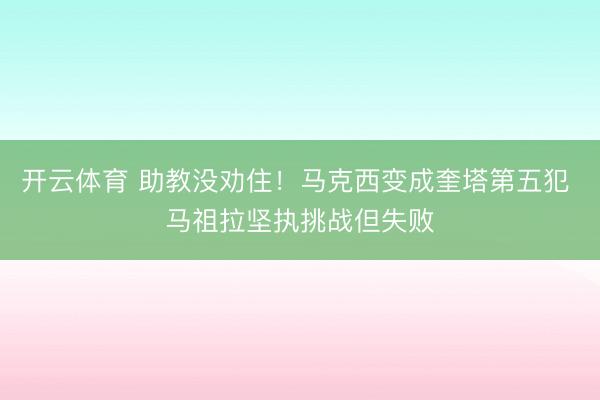 开云体育 助教没劝住！马克西变成奎塔第五犯 马祖拉坚执挑战但失败