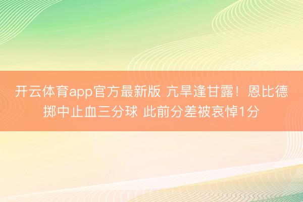 开云体育app官方最新版 亢旱逢甘露！恩比德掷中止血三分球 此前分差被哀悼1分