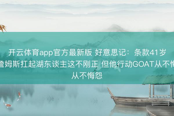 开云体育app官方最新版 好意思记:条款41岁的詹姆斯扛起湖东谈主这不刚正 但他行动GOAT从不悔怨