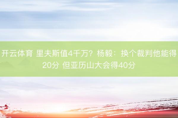 开云体育 里夫斯值4千万?杨毅:换个裁判他能得20分 但亚历山大会得40分