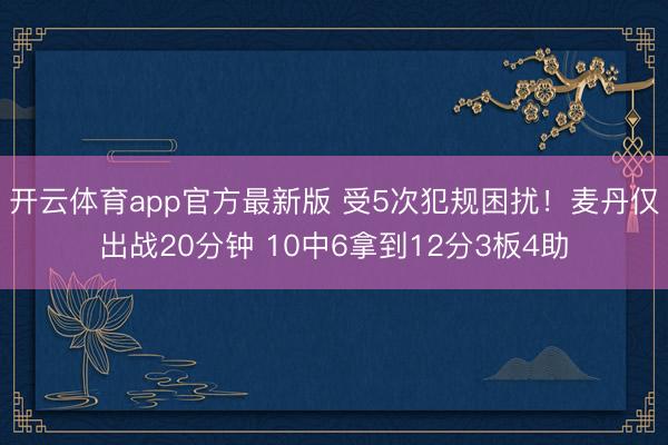 开云体育app官方最新版 受5次犯规困扰!麦丹仅出战20分钟 10中6拿到12分3板4助