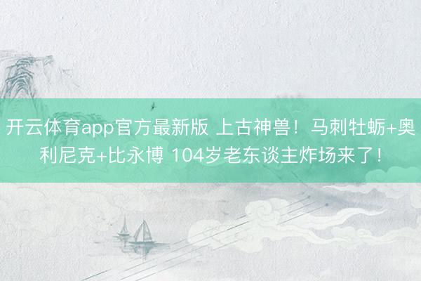 开云体育app官方最新版 上古神兽！马刺牡蛎+奥利尼克+比永博 104岁老东谈主炸场来了！