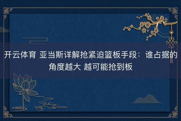 开云体育 亚当斯详解抢紧迫篮板手段:谁占据的角度越大 越可能抢到板