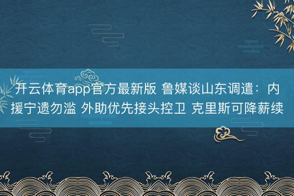 开云体育app官方最新版 鲁媒谈山东调遣：内援宁遗勿滥 外助优先接头控卫 克里斯可降薪续