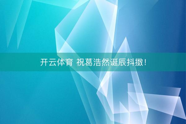开云体育 祝葛浩然诞辰抖擞！
