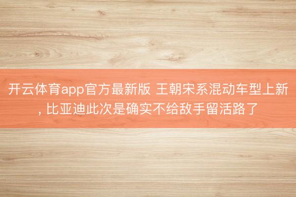 开云体育app官方最新版 王朝宋系混动车型上新, 比亚迪此次是确实不给敌手留活路了
