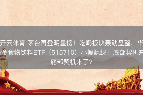 开云体育 茅台再登明星榜!吃喝板块轰动盘整,华宝基金食物饮料ETF(515710)小幅飘绿!底部契机来了?