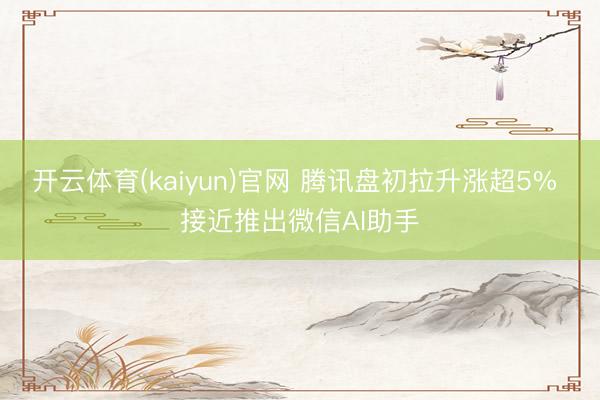 开云体育(kaiyun)官网 腾讯盘初拉升涨超5% 接近推出微信AI助手