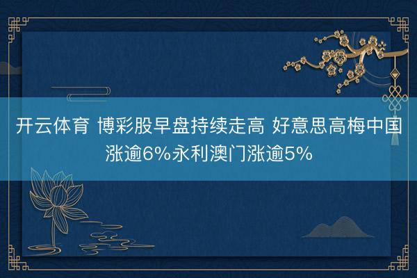 开云体育 博彩股早盘持续走高 好意思高梅中国涨逾6%永利澳门涨逾5%