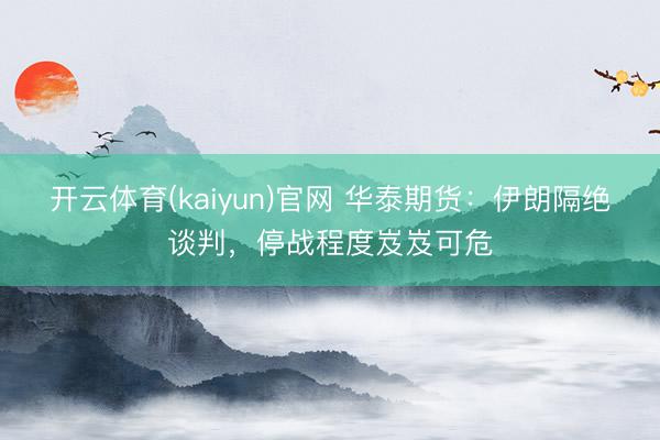 开云体育(kaiyun)官网 华泰期货:伊朗隔绝谈判,停战程度岌岌可危