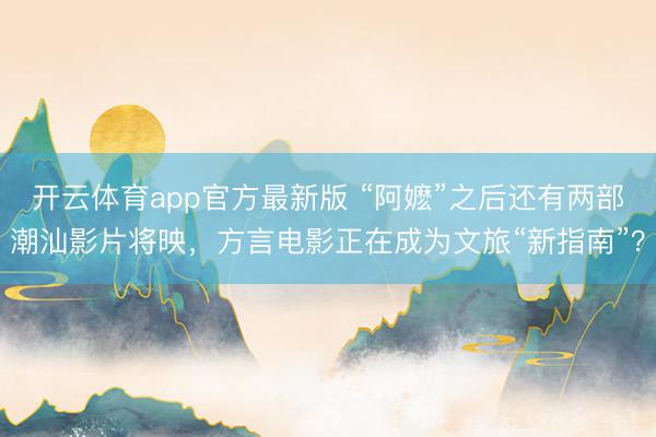 开云体育app官方最新版 “阿嬷”之后还有两部潮汕影片将映,方言电影正在成为文旅“新指南”?