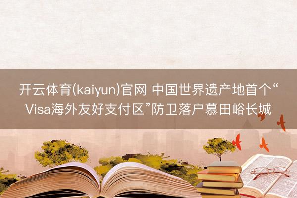 开云体育(kaiyun)官网 中国世界遗产地首个“Visa海外友好支付区”防卫落户慕田峪长城