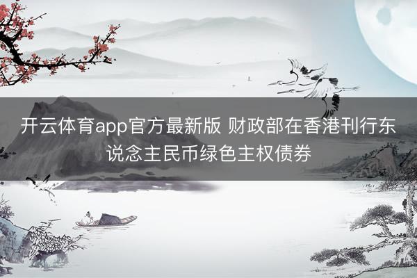 开云体育app官方最新版 财政部在香港刊行东说念主民币绿色主权债券
