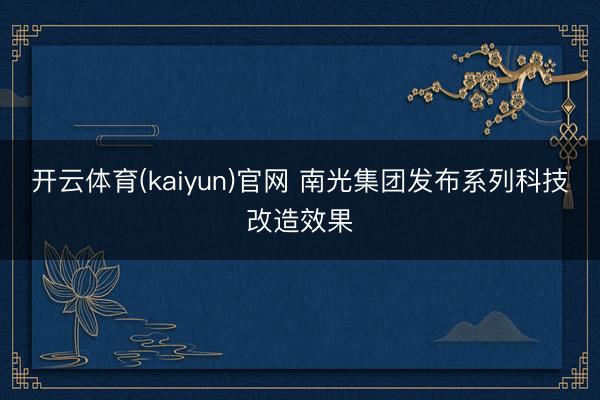 开云体育(kaiyun)官网 南光集团发布系列科技改造效果