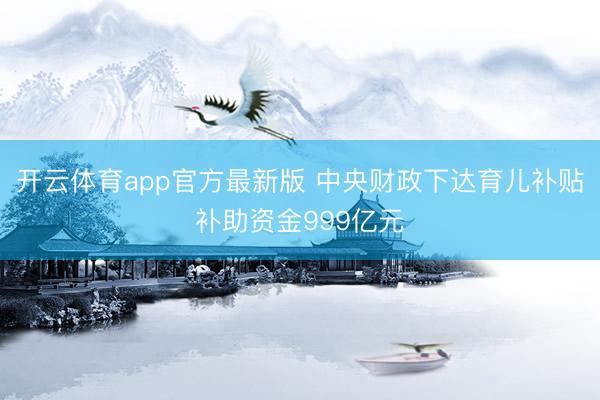 开云体育app官方最新版 中央财政下达育儿补贴补助资金999亿元