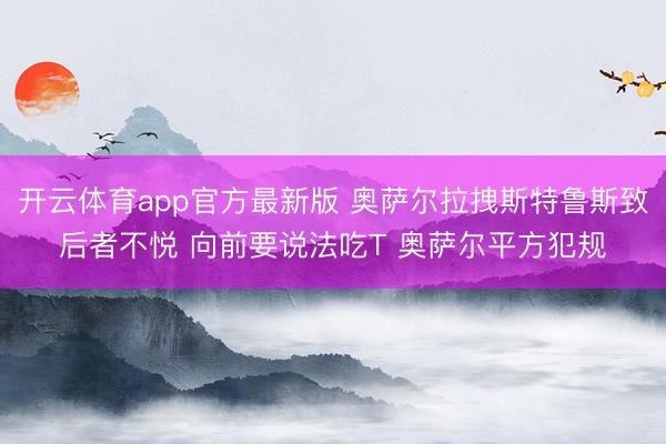 开云体育app官方最新版 奥萨尔拉拽斯特鲁斯致后者不悦 向前要说法吃T 奥萨尔平方犯规