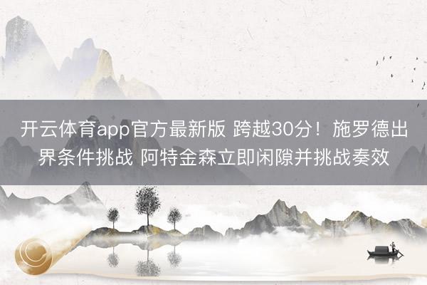 开云体育app官方最新版 跨越30分！施罗德出界条件挑战 阿特金森立即闲隙并挑战奏效