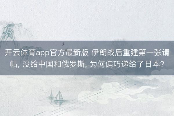 开云体育app官方最新版 伊朗战后重建第一张请帖, 没给中国和俄罗斯, 为何偏巧递给了日本?