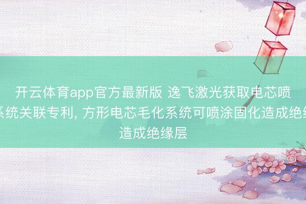 开云体育app官方最新版 逸飞激光获取电芯喷涂系统关联专利, 方形电芯毛化系统可喷涂固化造成绝缘层