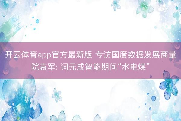 开云体育app官方最新版 专访国度数据发展商量院袁军: 词元成智能期间“水电煤”