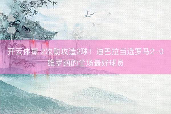 开云体育 2次助攻造2球！迪巴拉当选罗马2-0维罗纳的全场最好球员
