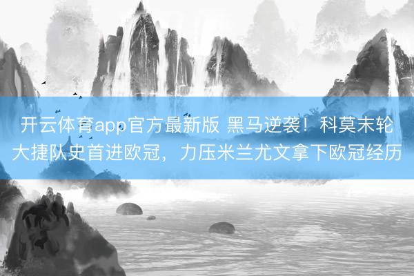 开云体育app官方最新版 黑马逆袭!科莫末轮大捷队史首进欧冠,力压米兰尤文拿下欧冠经历