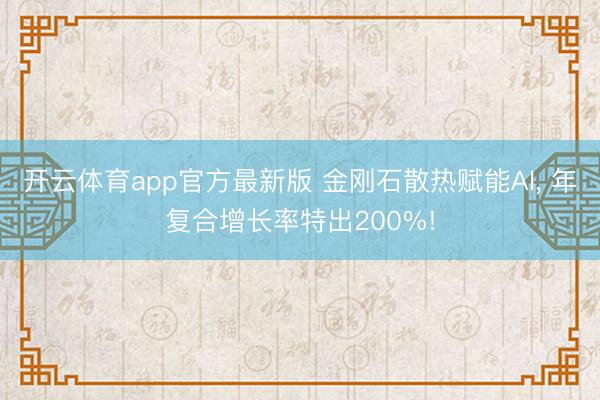 开云体育app官方最新版 金刚石散热赋能AI, 年复合增长率特出200%!