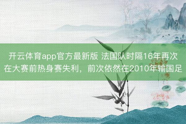 开云体育app官方最新版 法国队时隔16年再次在大赛前热身赛失利，前次依然在2010年输国足