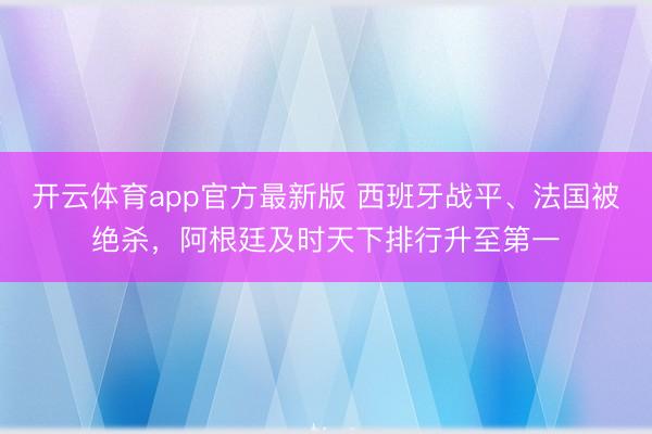 开云体育app官方最新版 西班牙战平、法国被绝杀，阿根廷及时天下排行升至第一