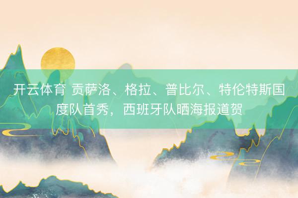 开云体育 贡萨洛、格拉、普比尔、特伦特斯国度队首秀，西班牙队晒海报道贺