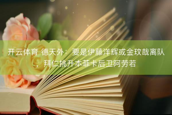 开云体育 德天外：要是伊藤洋辉或金玟哉离队，拜仁挑升本菲卡后卫阿劳若