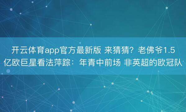 开云体育app官方最新版 来猜猜?老佛爷1.5亿欧巨星看法萍踪:年青中前场 非英超的欧冠队