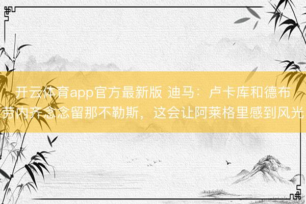 开云体育app官方最新版 迪马:卢卡库和德布劳内齐念念留那不勒斯,这会让阿莱格里感到风光