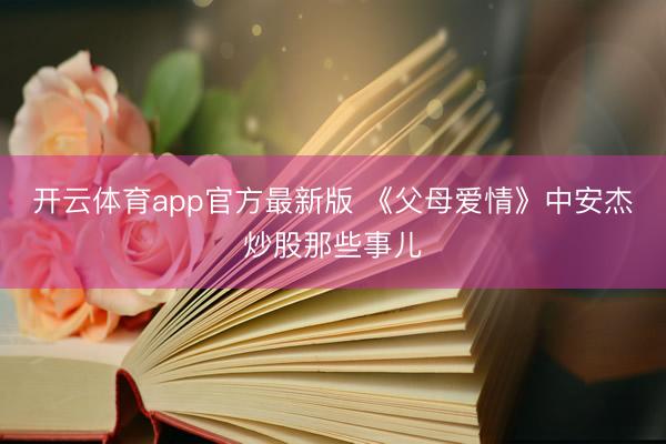 开云体育app官方最新版 《父母爱情》中安杰炒股那些事儿
