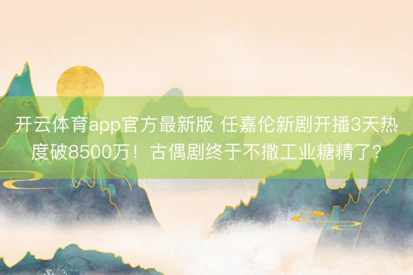 开云体育app官方最新版 任嘉伦新剧开播3天热度破8500万!古偶剧终于不撒工业糖精了?
